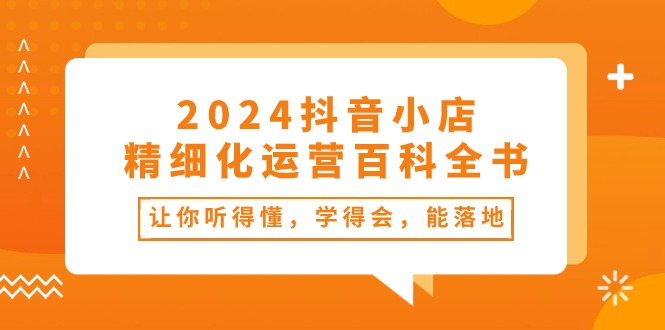 (10850期)2024抖店-精细化营销百科辞典:使你能听懂,学得会,能落地式(34堂课)