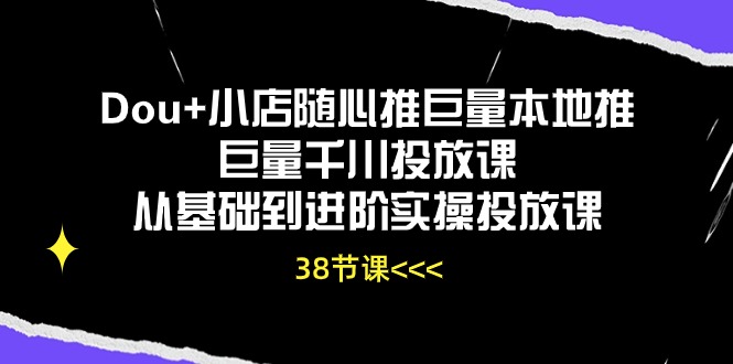 (10852期)Dou 小店随心推巨量本地推巨量千川推广课从产品到升阶实际操作推广课(38节)