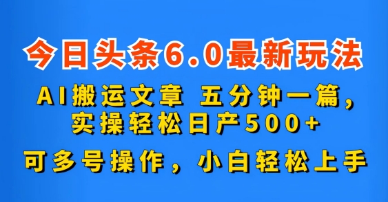 今日头条6.0最新玩法,AI搬运文章,五分钟一篇,可多号操作,小白轻松上手