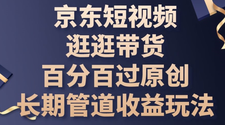 京东短视频逛逛带货百分百过原创,长期管道收益玩法【揭秘】