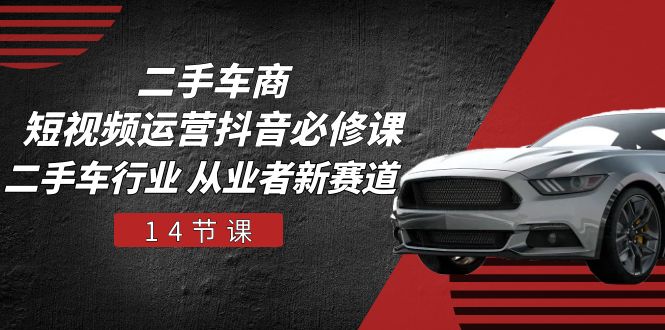 (10905期)二手车商 自媒体运营 抖音视频必修课程,二手车行业 从业人员新生态(14堂课)