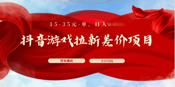 抖音游戏拉新差价项目,15-35元单,简单搬砖,易上手,小白日入几张