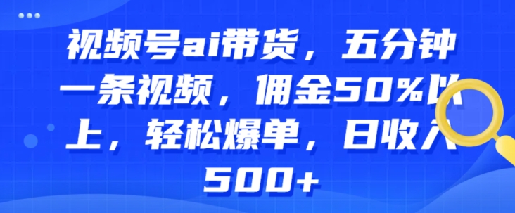 视频号ai带货,五分钟一条视频,佣金50%以上,轻松爆单,日收入几张