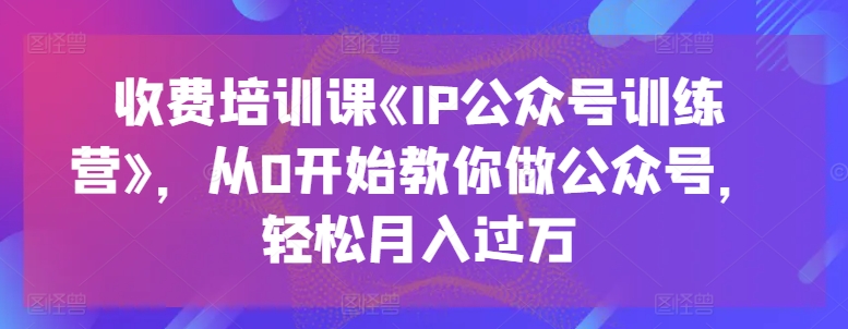 收费培训课《IP公众号训练营》,从0开始教你做公众号,轻松月入过万