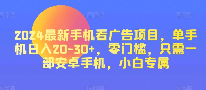 2024最新手机看广告项目,单手机日入20-30+,零门槛,只需一部安卓手机,小白专属