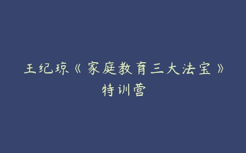 王纪琼《家庭教育三大法宝》特训营