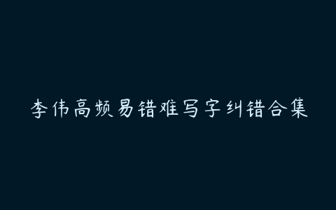 李伟高频易错难写字纠错合集