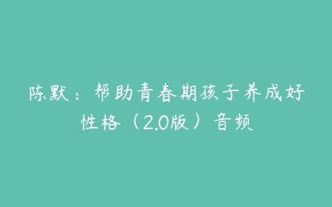 陈默:帮助青春期孩子养成好性格(2.0版)音频