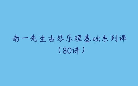 南一先生古琴乐理基础系列课(80讲)