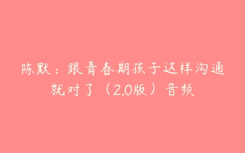 陈默:跟青春期孩子这样沟通就对了(2.0版)音频