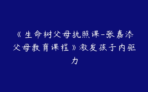 《生命树父母执照课-张嘉添父母教育课程》激发孩子内驱力