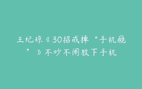 王纪琼《30招戒掉“手机瘾”》不吵不闹放下手机