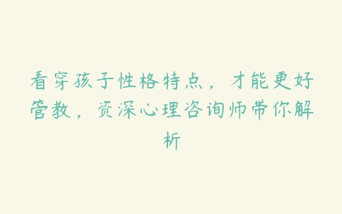 看穿孩子性格特点,才能更好管教,资深心理咨询师带你解析