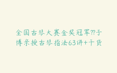 全国古琴大赛金奖冠军??子博亲授古琴指法63讲+干货
