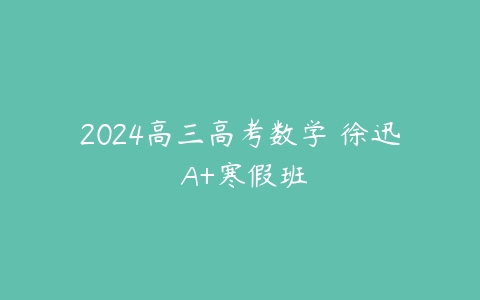 2024高三高考数学 徐迅 A+寒假班