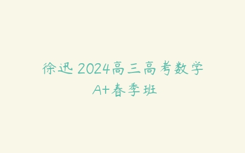 徐迅 2024高三高考数学 A+春季班