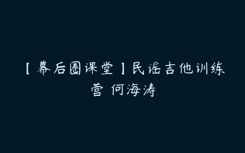 【幕后圈课堂】民谣吉他训练营 何海涛