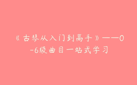 《古琴从入门到高手》——0-6级曲目一站式学习