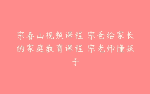 宗春山视频课程 宗爸给家长的家庭教育课程 宗老师懂孩子