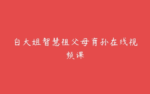 白大姐智慧祖父母育孙在线视频课