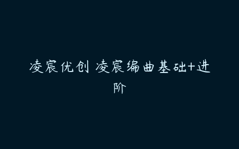 凌宸优创 凌宸编曲基础+进阶