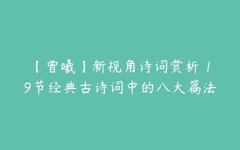 【曾曦】新视角诗词赏析 19节经典古诗词中的八大篇法