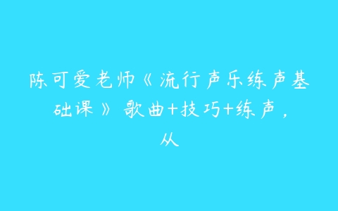 陈可爱老师《流行声乐练声基础课》 歌曲+技巧+练声,从