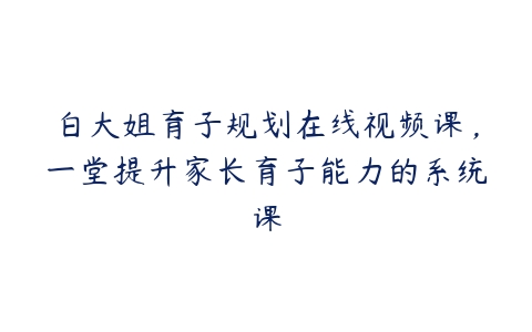白大姐育子规划在线视频课,一堂提升家长育子能力的系统课