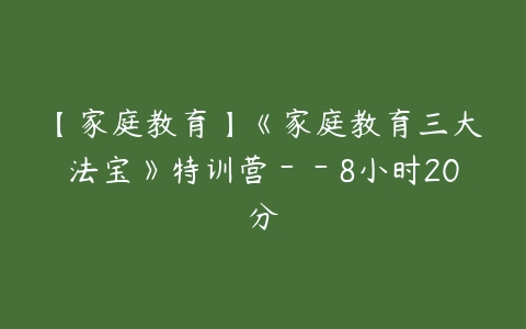 【家庭教育】《家庭教育三大法宝》特训营--8小时20分