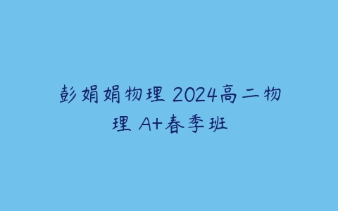 彭娟娟物理 2024高二物理 A+春季班
