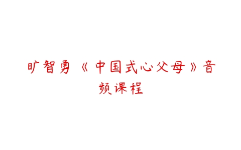 旷智勇 《中国式心父母》音频课程