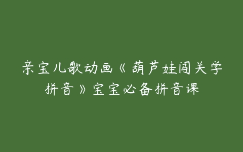 亲宝儿歌动画《葫芦娃闯关学拼音》宝宝必备拼音课