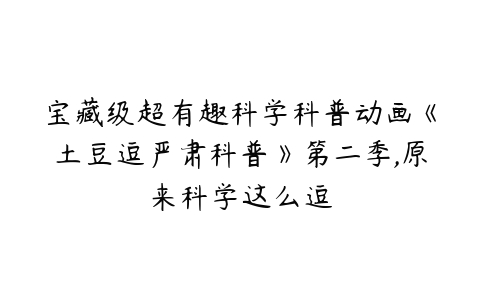 宝藏级超有趣科学科普动画《土豆逗严肃科普》第二季,原来科学这么逗