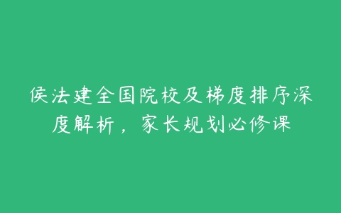 侯法建全国院校及梯度排序深度解析,家长规划必修课
