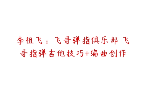 李祖飞:飞哥弹指俱乐部 飞哥指弹吉他技巧+编曲创作