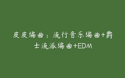 皮皮编曲:流行音乐编曲+爵士流派编曲+EDM