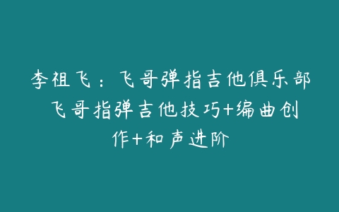 李祖飞:飞哥弹指吉他俱乐部 飞哥指弹吉他技巧+编曲创作+和声进阶