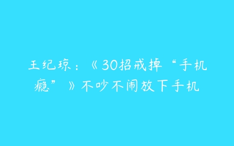 王纪琼:《30招戒掉“手机瘾”》不吵不闹放下手机
