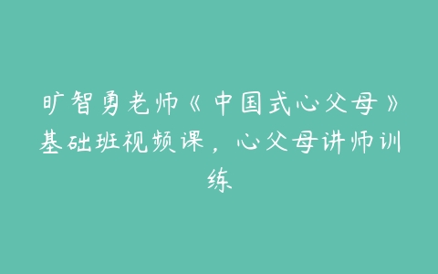 旷智勇老师《中国式心父母》基础班视频课,心父母讲师训练