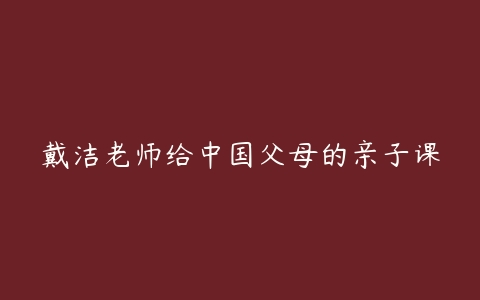 戴洁老师给中国父母的亲子课