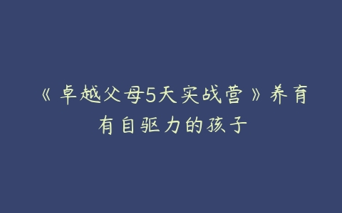 《卓越父母5天实战营》养育有自驱力的孩子