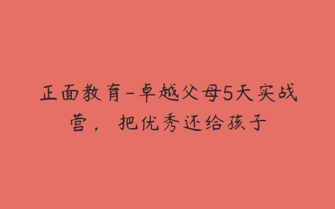 正面教育-卓越父母5天实战营,把优秀还给孩子