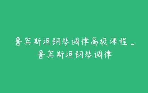 鲁宾斯坦钢琴调律高级课程_鲁宾斯坦钢琴调律