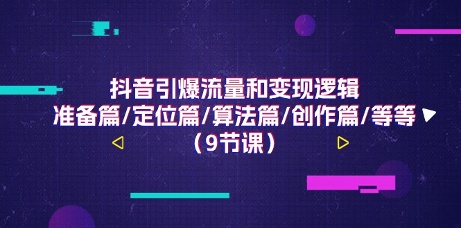 (11257期)抖音引爆流量和变现逻辑,准备篇/定位篇/算法篇/创作篇/等等(9节课)