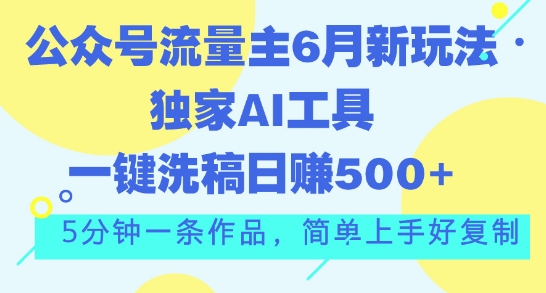 公众号流量主6月新玩法,独家AI工具一键洗稿单号日赚5张,5分钟一条作品,简单上手好复制