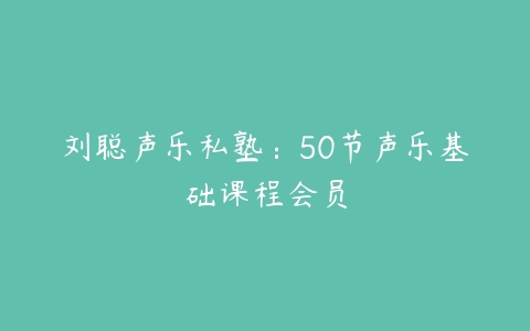 刘聪声乐私塾:50节声乐基础课程会员