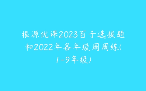 根源优课2023百子选拔题和2022年各年级周周练(1-9年级)