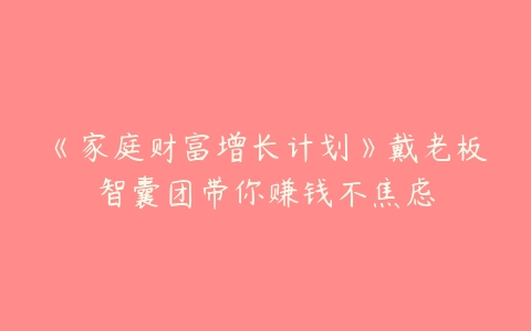 《家庭财富增长计划》戴老板智囊团带你赚钱不焦虑