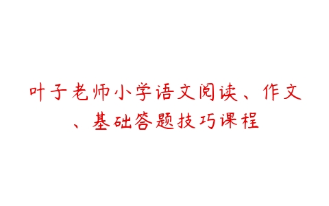 叶子老师小学语文阅读、作文、基础答题技巧课程