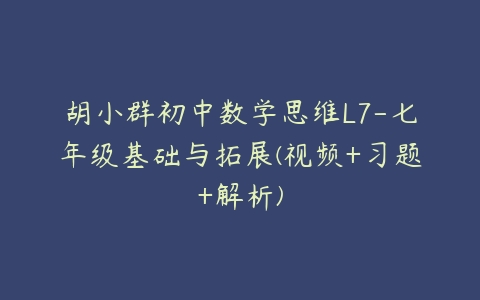 胡小群初中数学思维L7-七年级基础与拓展(视频+习题+解析)